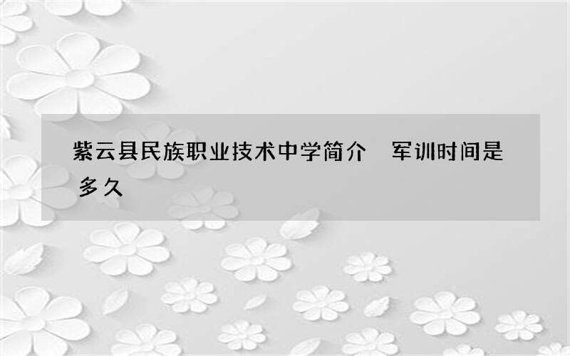 紫云县民族职业技术中学简介 军训时间是多久